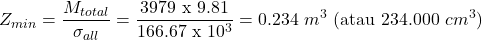 \[ Z_{min}=\frac{M_{total}}{\sigma_{all}}=\frac{3979 \text{ x }9.81}{166.67 \text { x }10^3}=0.234\text { }m^3 \text{ (atau 234.000 }cm^3\text{)} \]
