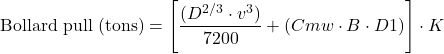 \[ \text{Bollard pull (tons)} = \left[\frac{(D^{2/3} \cdot v^{3})}{7200} + (Cmw \cdot B \cdot D1)\right] \cdot K \]
