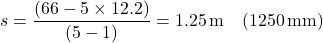 \[ s = \frac{(66 - 5 \times 12.2)}{(5 - 1)} = 1.25 \, \text{m} \quad (1250 \, \text{mm}) \]