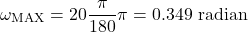 \[ \omega_\text{MAX}​=20&deg;\frac{\pi}{180&deg;}\pi​=0.349 \text{ radian} \]