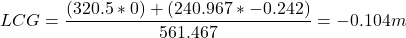 \[ LCG = \frac{(320.5 \ast 0)+(240.967 \ast -0.242)}{561.467}=-0.104m \]