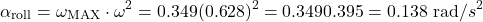 \[ \alpha_\text{roll}​=\omega_\text{MAX}​\cdot \omega^2=0.349&times;(0.628)^2=0.349&times;0.395=0.138 \text{ rad}/s^2 \]